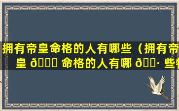 拥有帝皇命格的人有哪些（拥有帝皇 🐛 命格的人有哪 🌷 些特征）